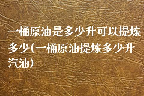 一桶原油是多少升可以提炼多少(一桶原油提炼多少升汽油)_https://www.zghnxxa.com_国际期货_第1张
