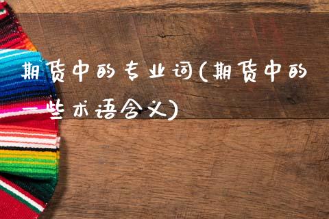 期货中的专业词(期货中的一些术语含义)_https://www.zghnxxa.com_期货直播室_第1张