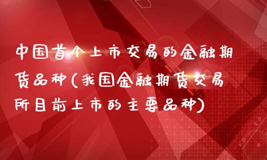 中国首个上市交易的金融期货品种(我国金融期货交易所目前上市的主要品种)_期货直播室_第1张_期货直播室 中国首个上市交易的金融期货品种(我国金融期货交易所目前上市的主要品种)_https://www.zghnxxa.com_期货直播室_第1张