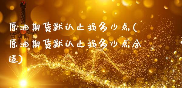 原油期货默认止损多少点(原油期货默认止损多少点合适)_https://www.zghnxxa.com_期货直播室_第1张