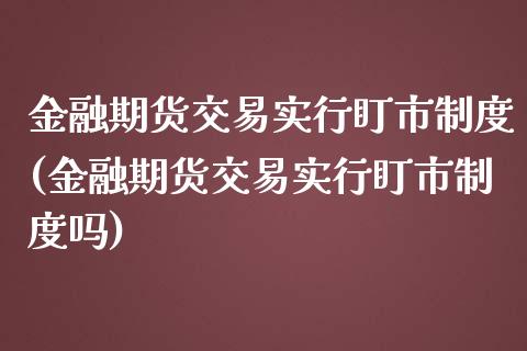 金融期货交易实行盯市制度(金融期货交易实行盯市制度吗)_https://www.zghnxxa.com_国际期货_第1张