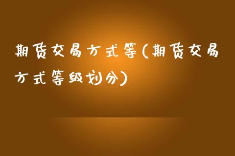 期货交易方式等(期货交易方式等级划分)_https://www.zghnxxa.com_国际期货_第1张