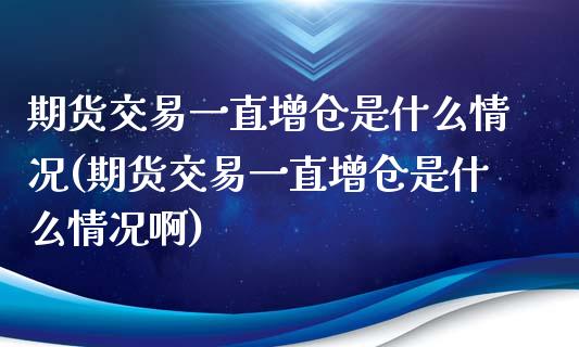 期货交易一直增仓是什么情况(期货交易一直增仓是什么情况啊)_https://www.zghnxxa.com_期货直播室_第1张