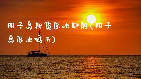 册子岛期货原油卸船(册子岛原油码头)_国际期货_第1张_期货直播室 册子岛期货原油卸船(册子岛原油码头)_https://www.zghnxxa.com_国际期货_第1张