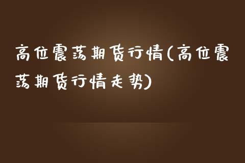 高位震荡期货行情(高位震荡期货行情走势)_期货直播室_第1张_期货直播室 高位震荡期货行情(高位震荡期货行情走势)_https://www.zghnxxa.com_期货直播室_第1张