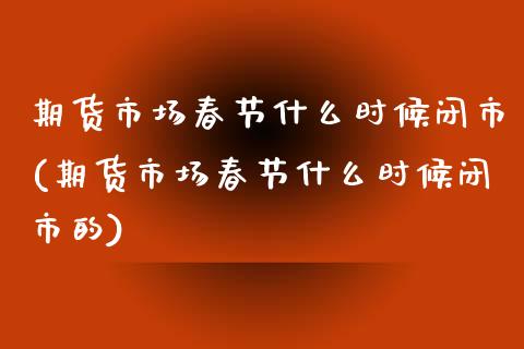 期货市场春节什么时候闭市(期货市场春节什么时候闭市的)_https://www.zghnxxa.com_国际期货_第1张