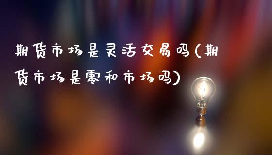 期货市场是灵活交易吗(期货市场是零和市场吗)_期货直播室_第1张_期货直播室 期货市场是灵活交易吗(期货市场是零和市场吗)_https://www.zghnxxa.com_期货直播室_第1张