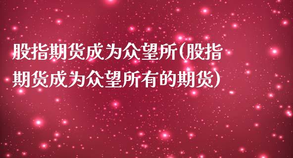 股指期货成为众望所(股指期货成为众望所有的期货)_https://www.zghnxxa.com_国际期货_第1张