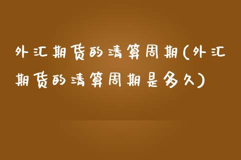 外汇期货的清算周期(外汇期货的清算周期是多久)_https://www.zghnxxa.com_黄金期货_第1张