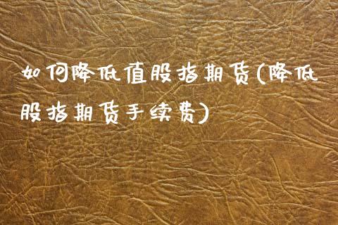 如何降低值股指期货(降低股指期货手续费)_https://www.zghnxxa.com_黄金期货_第1张