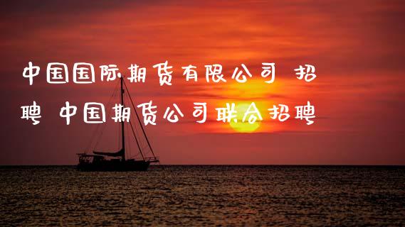 中国国际期货有限公司 招聘 中国期货公司联合招聘_https://www.zghnxxa.com_期货直播室_第1张