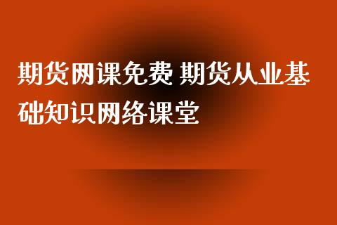 期货网课免费 期货从业基础知识网络课堂_https://www.zghnxxa.com_内盘期货_第1张