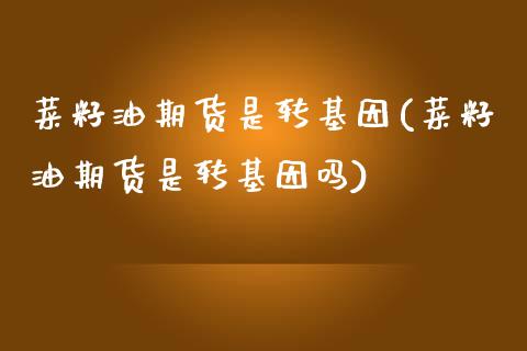 菜籽油期货是转基因(菜籽油期货是转基因吗)_https://www.zghnxxa.com_国际期货_第1张