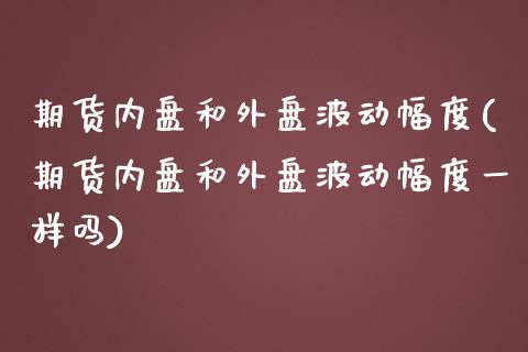 期货内盘和外盘波动幅度(期货内盘和外盘波动幅度一样吗)_https://www.zghnxxa.com_国际期货_第1张