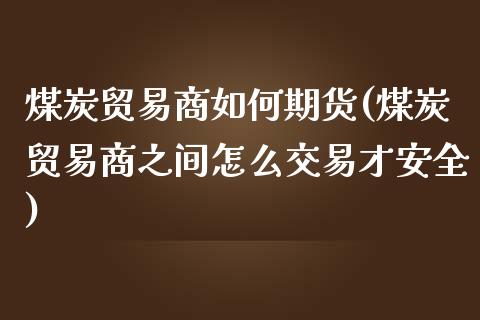 煤炭贸易商如何期货(煤炭贸易商之间怎么交易才安全)_期货直播室_第1张_期货直播室 煤炭贸易商如何期货(煤炭贸易商之间怎么交易才安全)_https://www.zghnxxa.com_期货直播室_第1张