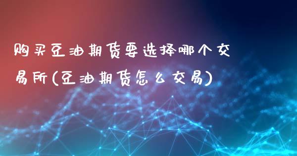购买豆油期货要选择哪个交易所(豆油期货怎么交易)_https://www.zghnxxa.com_国际期货_第1张