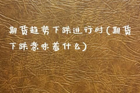期货趋势下跌进行时(期货下跌意味着什么)_国际期货_第1张_期货直播室 期货趋势下跌进行时(期货下跌意味着什么)_https://www.zghnxxa.com_国际期货_第1张