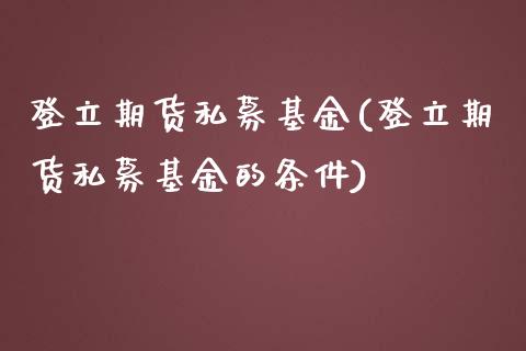 登立期货私募基金(登立期货私募基金的条件)_https://www.zghnxxa.com_国际期货_第1张