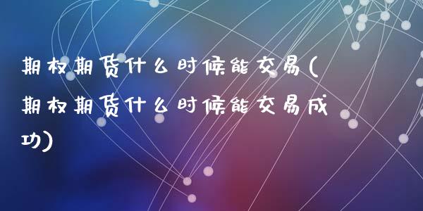 期权期货什么时候能交易(期权期货什么时候能交易成功)_https://www.zghnxxa.com_内盘期货_第1张