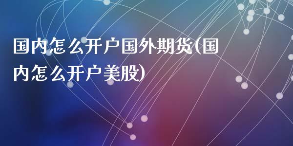 国内怎么开户国外期货(国内怎么开户美股)_黄金期货_第1张_期货直播室 国内怎么开户国外期货(国内怎么开户美股)_https://www.zghnxxa.com_黄金期货_第1张