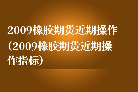 2009橡胶期货近期操作(2009橡胶期货近期操作指标)_https://www.zghnxxa.com_黄金期货_第1张