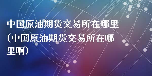 中国原油期货交易所在哪里(中国原油期货交易所在哪里啊)_https://www.zghnxxa.com_期货直播室_第1张