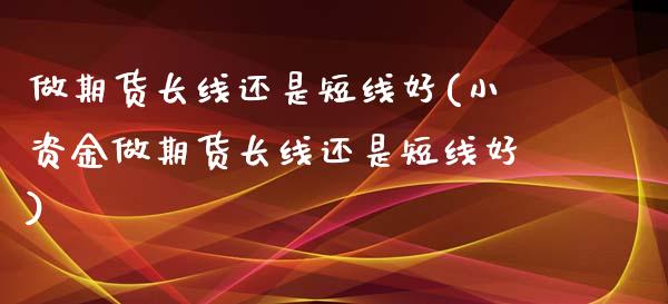 做期货长线还是短线好(小资金做期货长线还是短线好)_期货直播室_第1张_期货直播室 做期货长线还是短线好(小资金做期货长线还是短线好)_https://www.zghnxxa.com_期货直播室_第1张