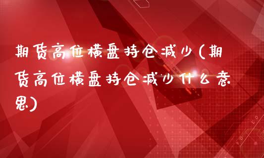 期货高位横盘持仓减少(期货高位横盘持仓减少什么意思)_https://www.zghnxxa.com_黄金期货_第1张
