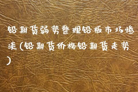 铅期货弱势整理铅板市场惨淡(铅期货价格铅期货走势)_https://www.zghnxxa.com_黄金期货_第1张