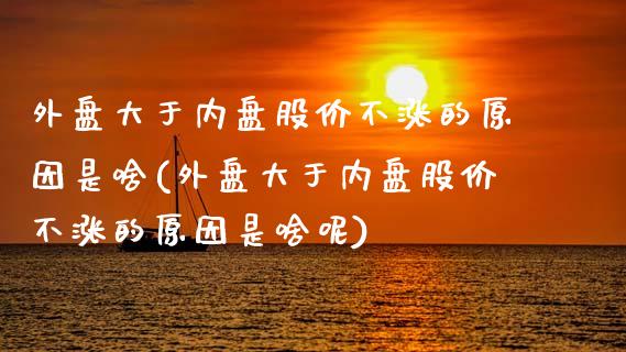 外盘大于内盘股价不涨的原因是啥(外盘大于内盘股价不涨的原因是啥呢)_https://www.zghnxxa.com_黄金期货_第1张