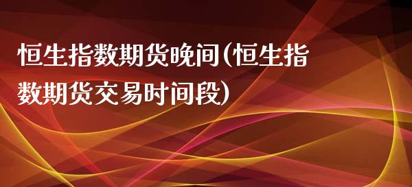恒生指数期货晚间(恒生指数期货交易时间段)_内盘期货_第1张_期货直播室 恒生指数期货晚间(恒生指数期货交易时间段)_https://www.zghnxxa.com_内盘期货_第1张