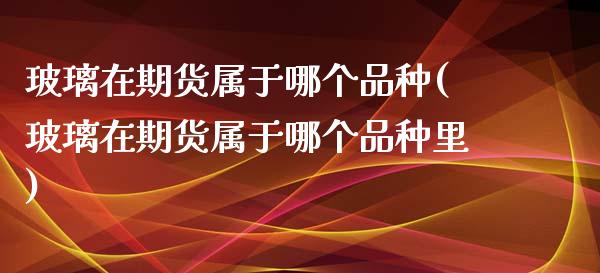 玻璃在期货属于哪个品种(玻璃在期货属于哪个品种里)_国际期货_第1张_期货直播室 玻璃在期货属于哪个品种(玻璃在期货属于哪个品种里)_https://www.zghnxxa.com_国际期货_第1张