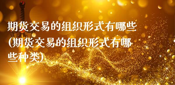 期货交易的组织形式有哪些(期货交易的组织形式有哪些种类)_黄金期货_第1张_期货直播室 期货交易的组织形式有哪些(期货交易的组织形式有哪些种类)_https://www.zghnxxa.com_黄金期货_第1张