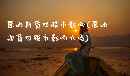 原油期货对股市影响(原油期货对股市影响大吗)_国际期货_第1张_期货直播室 原油期货对股市影响(原油期货对股市影响大吗)_https://www.zghnxxa.com_国际期货_第1张