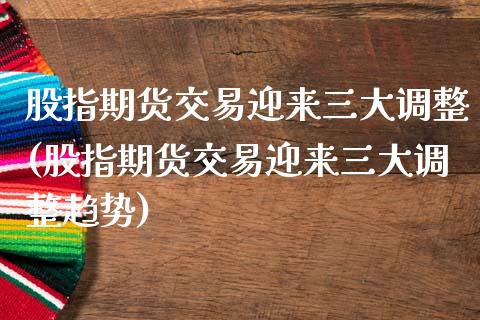 股指期货交易迎来三大调整(股指期货交易迎来三大调整趋势)_https://www.zghnxxa.com_国际期货_第1张