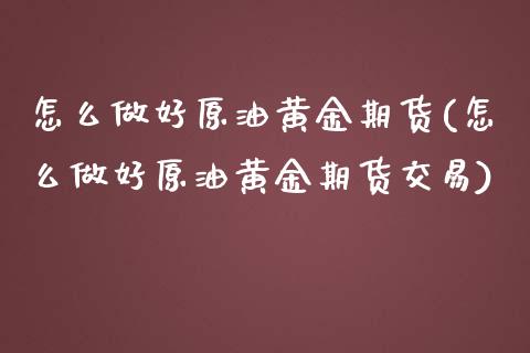 怎么做好原油黄金期货(怎么做好原油黄金期货交易)_https://www.zghnxxa.com_期货直播室_第1张