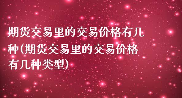 期货交易里的交易价格有几种(期货交易里的交易价格有几种类型)_https://www.zghnxxa.com_黄金期货_第1张