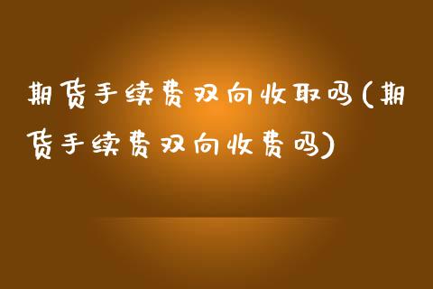 期货手续费双向收取吗(期货手续费双向收费吗)_https://www.zghnxxa.com_内盘期货_第1张