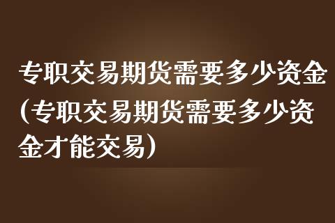 专职交易期货需要多少资金(专职交易期货需要多少资金才能交易)_https://www.zghnxxa.com_内盘期货_第1张