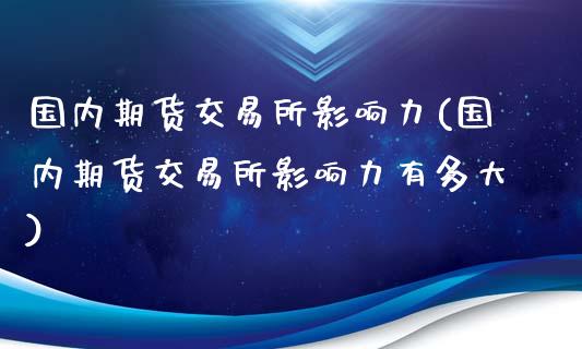 国内期货交易所影响力(国内期货交易所影响力有多大)_https://www.zghnxxa.com_内盘期货_第1张