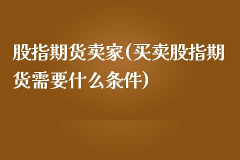 股指期货卖家(买卖股指期货需要什么条件)_https://www.zghnxxa.com_期货直播室_第1张