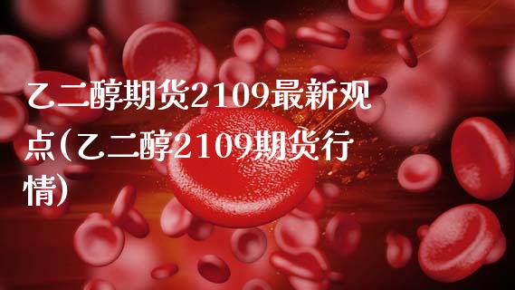 乙二醇期货2109最新观点(乙二醇2109期货行情)_https://www.zghnxxa.com_期货直播室_第1张