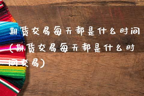 期货交易每天都是什么时间(期货交易每天都是什么时间交易)_https://www.zghnxxa.com_黄金期货_第1张