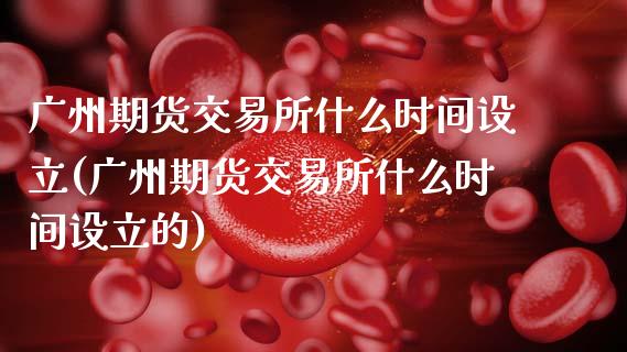 广州期货交易所什么时间设立(广州期货交易所什么时间设立的)_https://www.zghnxxa.com_期货直播室_第1张
