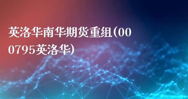 英洛华南华期货重组(000795英洛华)_https://www.zghnxxa.com_期货直播室_第1张