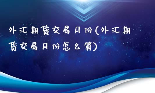 外汇期货交易月份(外汇期货交易月份怎么算)_https://www.zghnxxa.com_黄金期货_第1张