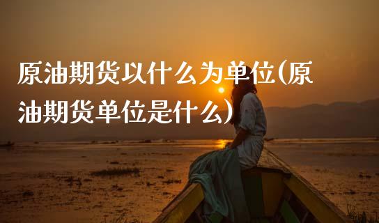 原油期货以什么为单位(原油期货单位是什么)_https://www.zghnxxa.com_黄金期货_第1张