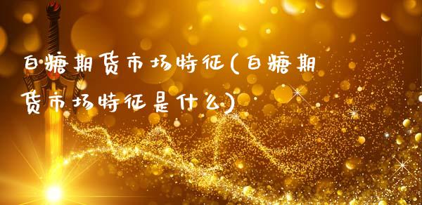白糖期货市场特征(白糖期货市场特征是什么)_https://www.zghnxxa.com_期货直播室_第1张