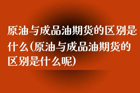 原油与成品油期货的区别是什么(原油与成品油期货的区别是什么呢)_https://www.zghnxxa.com_黄金期货_第1张