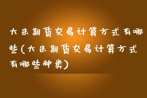 大米期货交易计算方式有哪些(大米期货交易计算方式有哪些种类)_https://www.zghnxxa.com_内盘期货_第1张